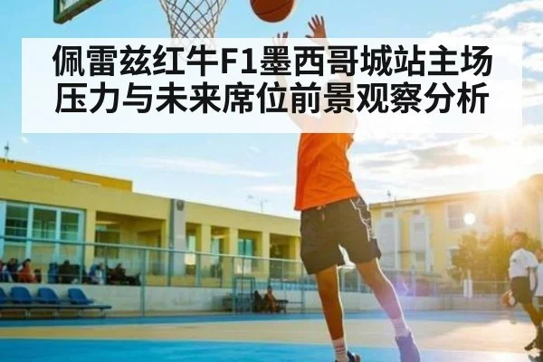 佩雷兹红牛F1墨西哥城站主场压力与未来席位前景观察分析